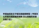 苹果如何发无字朋友圈视频教程（苹果怎么发朋友圈原画质视频 怎么原画质发朋友圈介绍）