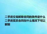 二手房交易解除合同的条件是什么二手房买卖合同在什么情况下可以解除