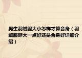 男生羽绒服大小怎样才算合身（羽绒服穿大一点好还是合身好详细介绍）