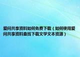 爱问共享资料如何免费下载（如何使用爱问共享资料查找下载文学文本资源）