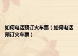 如何电话预订火车票（如何电话预订火车票）