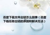 迅雷下载文件出错怎么回事（迅雷下载任务出错的原因和解决方法）
