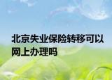 北京失业保险转移可以网上办理吗