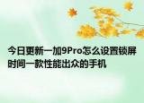 今日更新一加9Pro怎么设置锁屏时间一款性能出众的手机