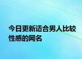 今日更新适合男人比较性感的网名