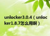 unlocker3.0.4（unlocker1.8.7怎么用啊）