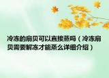 冷冻的扇贝可以直接蒸吗（冷冻扇贝需要解冻才能蒸么详细介绍）
