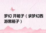 梦幻 开箱子（求梦幻西游黑箱子）