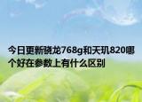 今日更新骁龙768g和天玑820哪个好在参数上有什么区别
