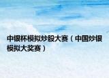 中银杯模拟炒股大赛（中国炒银模拟大奖赛）
