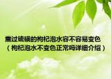 熏过硫磺的枸杞泡水容不容易变色（枸杞泡水不变色正常吗详细介绍）