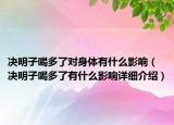 决明子喝多了对身体有什么影响（决明子喝多了有什么影响详细介绍）