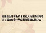 福建省会计专业技术资格人员继续教育培训（福建省会计从业资格管理实施办法）