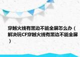 穿越火线有黑边不能全屏怎么办（解决玩CF穿越火线有黑边不能全屏）