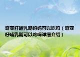 奇亚籽哺乳期妈妈可以吃吗（奇亚籽哺乳期可以吃吗详细介绍）