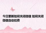 今日更新如何关闭微信 如何关闭微信自动扣费