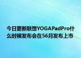 今日更新联想YOGAPadPro什么时候发布会在56月发布上市