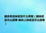 脚底老是掉皮是什么原因（脚掉皮是怎么回事 脚底上掉皮是怎么回事）