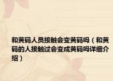和黄码人员接触会变黄码吗（和黄码的人接触过会变成黄码吗详细介绍）