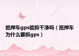 抵押车gps能拆干净吗（抵押车为什么要拆gps）
