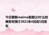 今日更新realme真我Q3什么时候发布预计2021年4月或5月发布