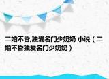 二婚不昏,独爱名门少奶奶 小说（二婚不昏独爱名门少奶奶）
