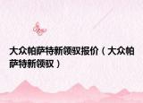 大众帕萨特新领驭报价（大众帕萨特新领驭）