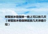 螃蟹放冰箱保鲜一晚上可以放几天（螃蟹放冰箱保鲜能放几天详细介绍）