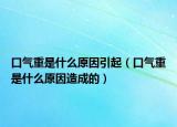 口气重是什么原因引起（口气重是什么原因造成的）