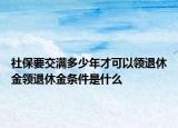 社保要交满多少年才可以领退休金领退休金条件是什么