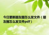今日更新朋友圈怎么发文件（朋友圈怎么发文件pdf）