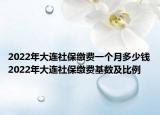 2022年大连社保缴费一个月多少钱2022年大连社保缴费基数及比例