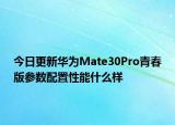 今日更新华为Mate30Pro青春版参数配置性能什么样