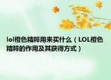 lol橙色精粹用来买什么（LOL橙色精粹的作用及其获得方式）