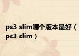 ps3 slim哪个版本最好（ps3 slim）