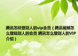 腾讯怎样登别人的vip会员（腾讯视频怎么登陆别人的会员 腾讯怎么登别人的VIP介绍）