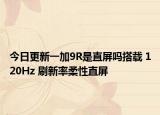 今日更新一加9R是直屏吗搭载 120Hz 刷新率柔性直屏