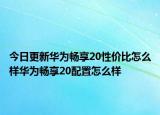 今日更新华为畅享20性价比怎么样华为畅享20配置怎么样