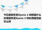 今日更新索尼Xperia 1 III搭载什么处理器索尼Xperia 1 III处理器性能怎么样