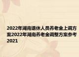 2022年湖南退休人员养老金上调方案2022年湖南养老金调整方案参考2021