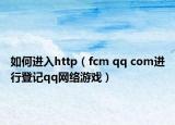 如何进入http（fcm qq com进行登记qq网络游戏）