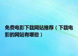 免费电影下载网站推荐（下载电影的网站有哪些）