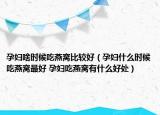 孕妇啥时候吃燕窝比较好（孕妇什么时候吃燕窝最好 孕妇吃燕窝有什么好处）