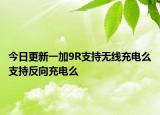 今日更新一加9R支持无线充电么支持反向充电么