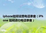 iphone如何设置电话录音（iPhone 如何进行电话录音）