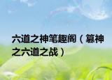 六道之神笔趣阁（篡神之六道之战）
