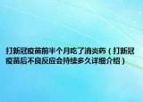 打新冠疫苗前半个月吃了消炎药（打新冠疫苗后不良反应会持续多久详细介绍）