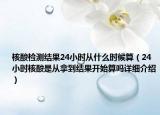 核酸检测结果24小时从什么时候算（24小时核酸是从拿到结果开始算吗详细介绍）