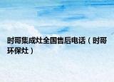 时哥集成灶全国售后电话（时哥环保灶）