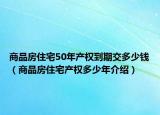 商品房住宅50年产权到期交多少钱（商品房住宅产权多少年介绍）